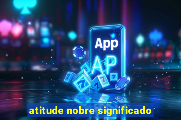 atitude nobre significado